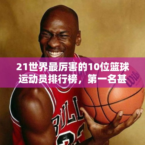 21世界最厉害的10位篮球运动员排行榜，第一名甚至超越乔丹！