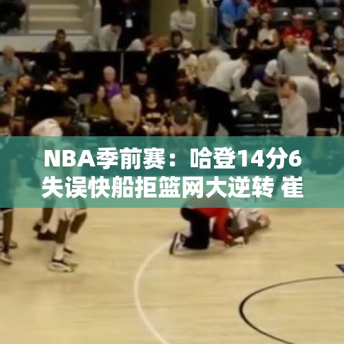 NBA季前赛：哈登14分6失误快船拒篮网大逆转 崔永熙8分钟1分2板