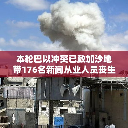 本轮巴以冲突已致加沙地带176名新闻从业人员丧生