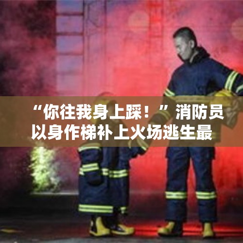 “你往我身上踩！”消防员以身作梯补上火场逃生最后1米