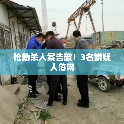 抢劫杀人案告破！3名嫌疑人落网