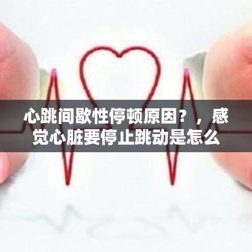 心跳间歇性停顿原因？，感觉心脏要停止跳动是怎么回事？