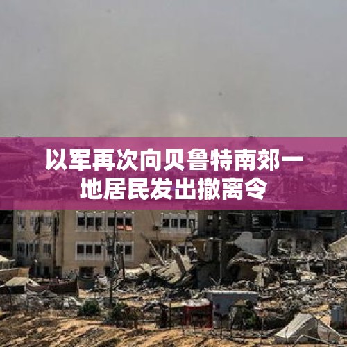 以军再次向贝鲁特南郊一地居民发出撤离令