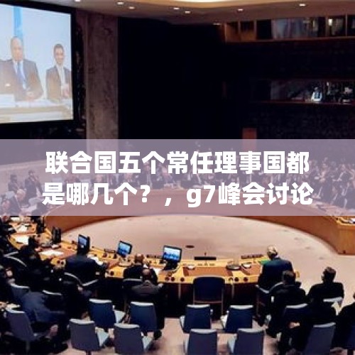 联合国五个常任理事国都是哪几个？，g7峰会讨论什么？