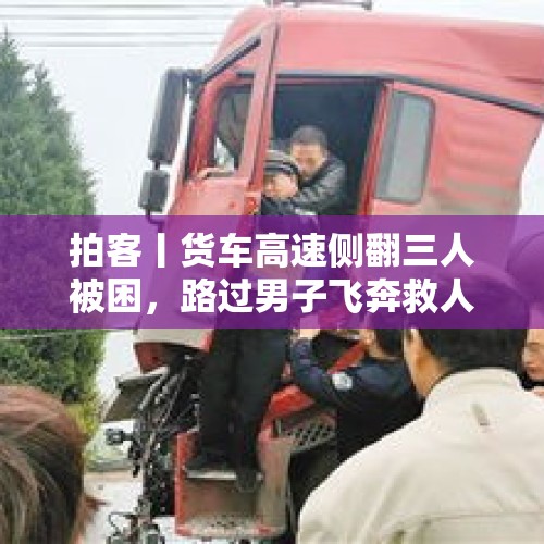 拍客丨货车高速侧翻三人被困，路过男子飞奔救人 当事人：两人没事，一人轻伤