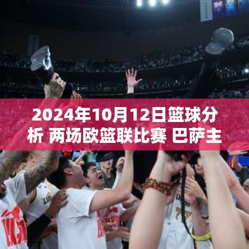 2024年10月12日篮球分析 两场欧篮联比赛 巴萨主场迎战阿尔巴