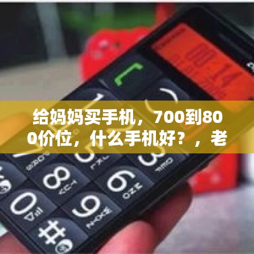 给妈妈买手机，700到800价位，什么手机好？，老年人爱上数码产品