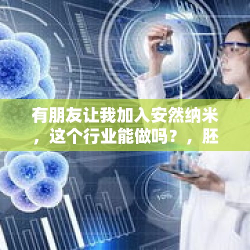 有朋友让我加入安然纳米，这个行业能做吗？，胚胎干细胞到底是医疗手段的进步还是供人消遣的“假药”？