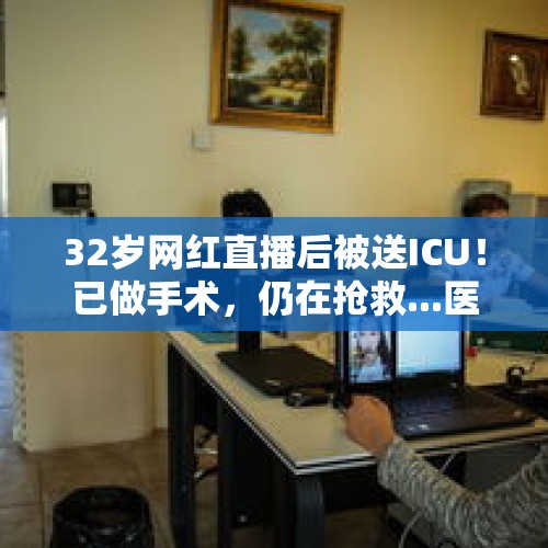 32岁网红直播后被送ICU！已做手术，仍在抢救...医生提醒→