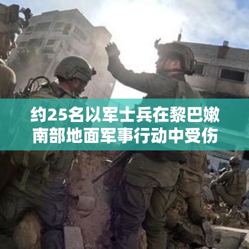 约25名以军士兵在黎巴嫩南部地面军事行动中受伤