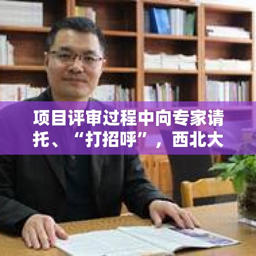 项目评审过程中向专家请托、“打招呼”，西北大学一教授被通报