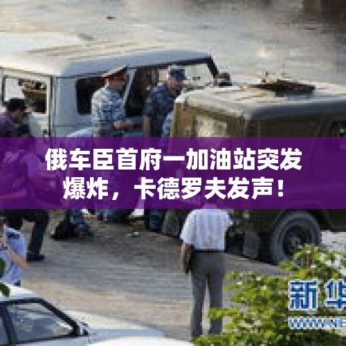 俄车臣首府一加油站突发爆炸，卡德罗夫发声！