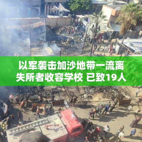 以军袭击加沙地带一流离失所者收容学校 已致19人死亡