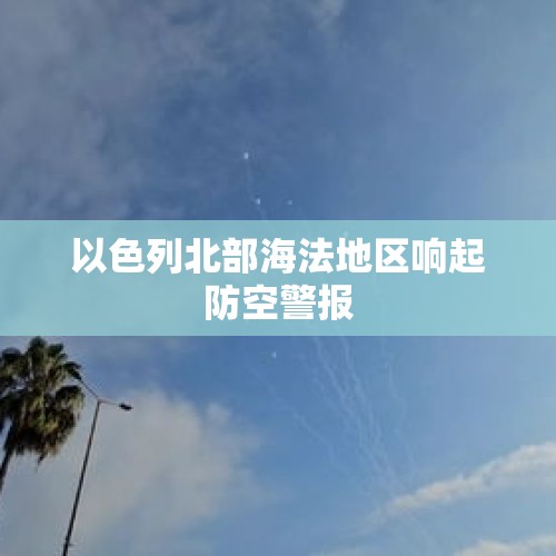 以色列北部海法地区响起防空警报