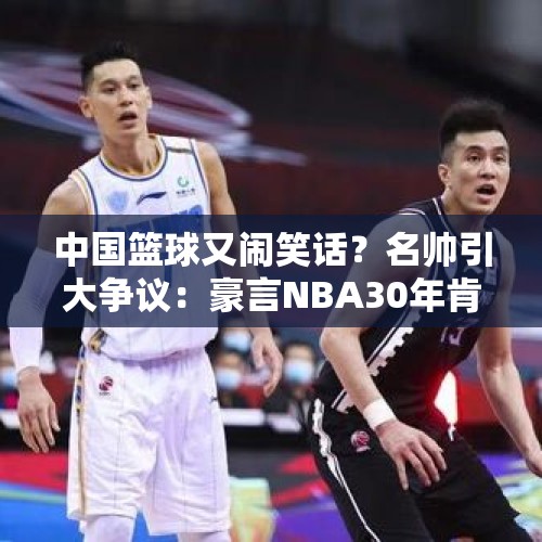 中国篮球又闹笑话？名帅引大争议：豪言NBA30年肯定不如CBA30年