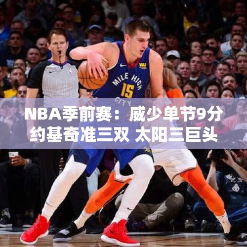 NBA季前赛：威少单节9分约基奇准三双 太阳三巨头休战仍胜掘金