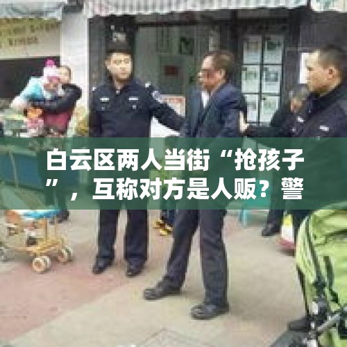 白云区两人当街“抢孩子”，互称对方是人贩？警方通报：涉事女子曾患精神类疾病，你怎么看？，衡阳警方通报“抢小孩”事件：嫌犯见小孩可爱，欲哄骗至出租屋, 你怎么看？