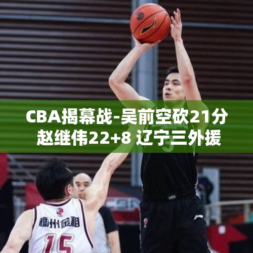 CBA揭幕战-吴前空砍21分 赵继伟22+8 辽宁三外援合揽73分逆转浙江