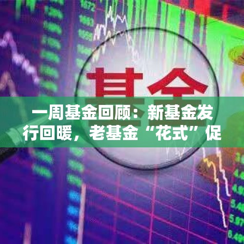 一周基金回顾：新基金发行回暖，老基金“花式”促销