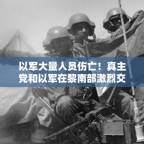 以军大量人员伤亡！真主党和以军在黎南部激烈交火；真主党无人机也飞入以国境击中军事基地，以色列4名士兵死亡，多人受伤