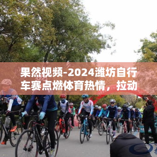 果然视频-2024潍坊自行车赛点燃体育热情，拉动体育消费增长