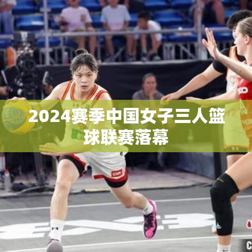 2024赛季中国女子三人篮球联赛落幕