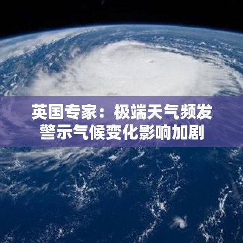 英国专家：极端天气频发警示气候变化影响加剧