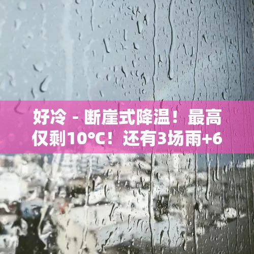 好冷 - 断崖式降温！最高仅剩10℃！还有3场雨+6级大风！