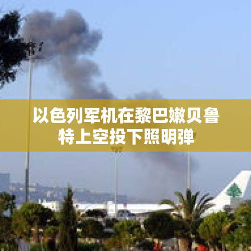 以色列军机在黎巴嫩贝鲁特上空投下照明弹