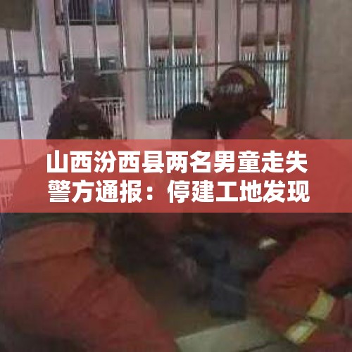 山西汾西县两名男童走失 警方通报：停建工地发现两名溺水儿童