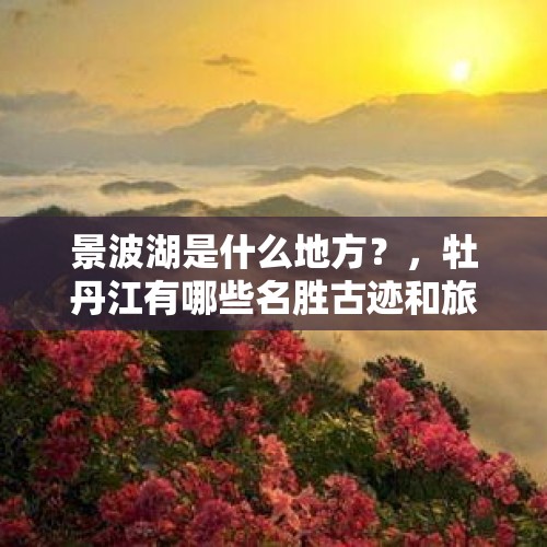 景波湖是什么地方？，牡丹江有哪些名胜古迹和旅游景点值得去游玩？
