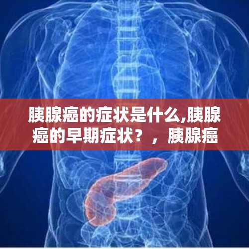 胰腺癌的症状是什么,胰腺癌的早期症状？，胰腺癌的早期症状是什么?到了晚期，会有哪些表现？