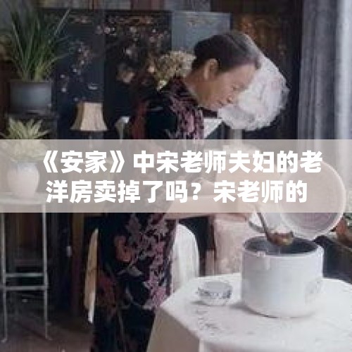 《安家》中宋老师夫妇的老洋房卖掉了吗？宋老师的病怎么样了？，疫情放开10天大爆发，你敢出门吗？消除新冠恐惧要多久？