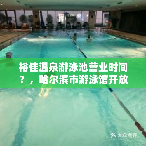 裕佳温泉游泳池营业时间？，哈尔滨市游泳馆开放时间？