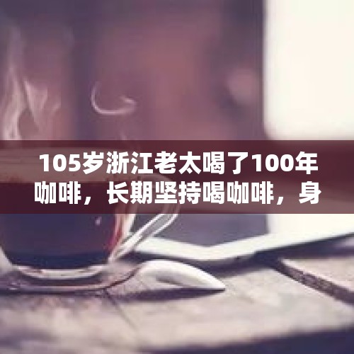 105岁浙江老太喝了100年咖啡，长期坚持喝咖啡，身体能获得什么？，铜仁的人相处起来怎么样？