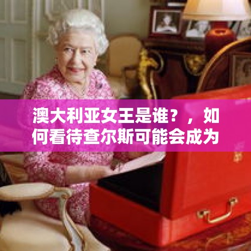 澳大利亚女王是谁？，如何看待查尔斯可能会成为英联邦国家元首？