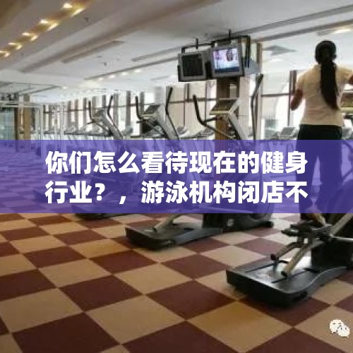 你们怎么看待现在的健身行业？，游泳机构闭店不退费