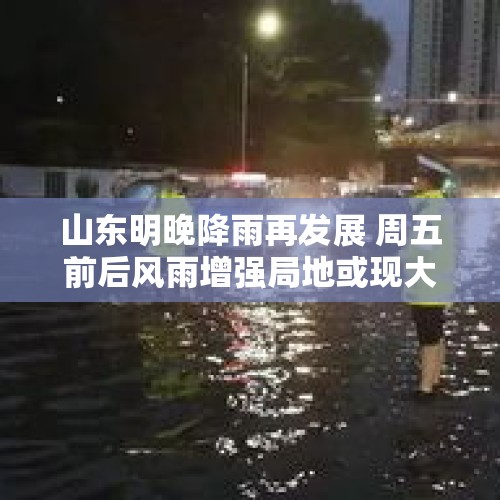 山东明晚降雨再发展 周五前后风雨增强局地或现大暴雨