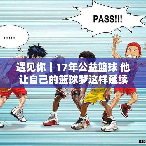 遇见你丨17年公益篮球 他让自己的篮球梦这样延续下去