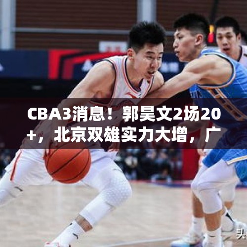 CBA3消息！郭昊文2场20+，北京双雄实力大增，广东男篮令人失望