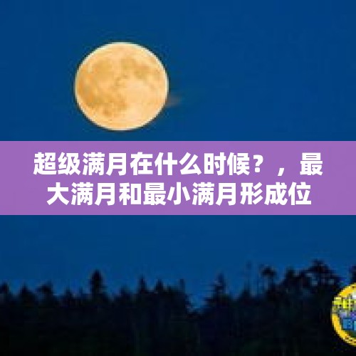 超级满月在什么时候？，最大满月和最小满月形成位置？