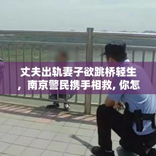 丈夫出轨妻子欲跳桥轻生，南京警民携手相救, 你怎么看？，妻子出轨自杀新进展