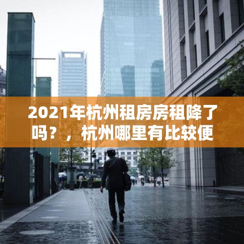 2021年杭州租房房租降了吗？，杭州哪里有比较便宜的写字楼或工作间出租？