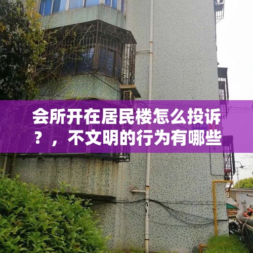 会所开在居民楼怎么投诉？，不文明的行为有哪些，应该怎么做?四项？