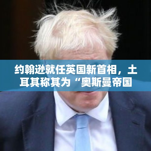 约翰逊就任英国新首相，土耳其称其为“奥斯曼帝国的孙子”。这是怎么回事？，英国外长将访华