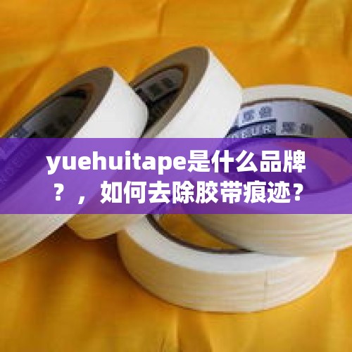 yuehuitape是什么品牌？，如何去除胶带痕迹？