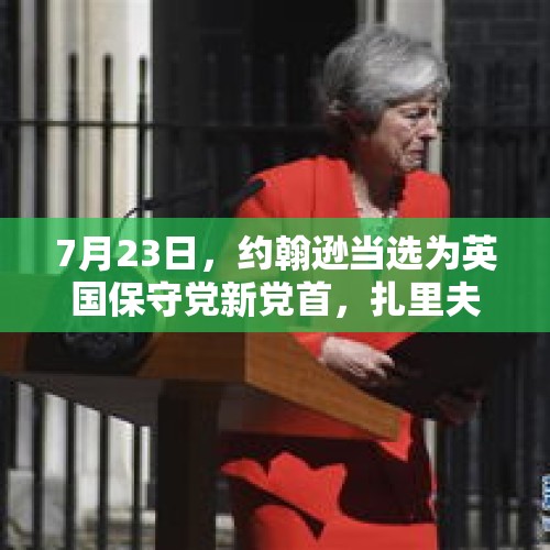 7月23日，约翰逊当选为英国保守党新党首，扎里夫发文既祝贺又警告，这有何深意？，英国外长将访华