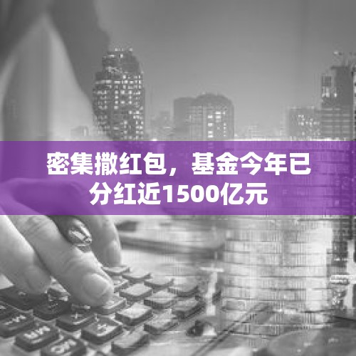 密集撒红包，基金今年已分红近1500亿元