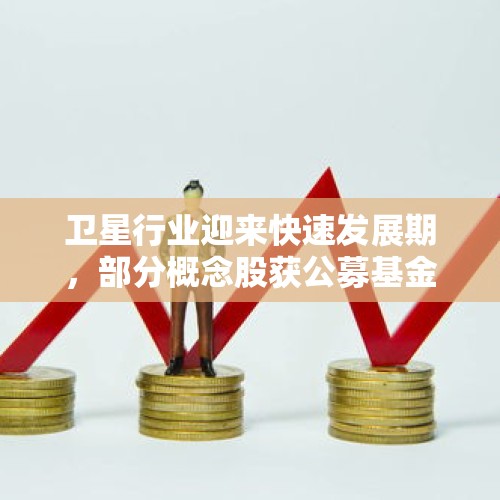 卫星行业迎来快速发展期，部分概念股获公募基金加持