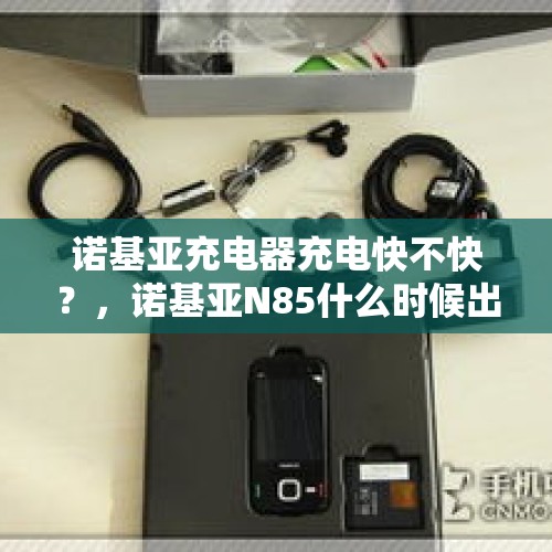 诺基亚充电器充电快不快？，诺基亚N85什么时候出来？